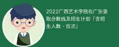 2022广西艺术学院在广东录取分数线及招生计划「含位次、招生人数」