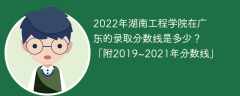 2022年湖南工程学院在广东的录取分数线是多少？「附2019~2021年分数线」