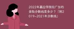 2022年嘉应学院在广东的录取分数线是多少？「附2019~2021年分数线」