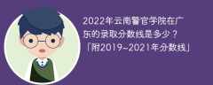 2022年云南警官学院在广东的录取分数线是多少？「附2019~2021年分数线」