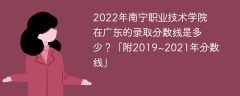 2022年南宁职业技术学院在广东的录取分数线是多少？「附2019~2021年分数线」