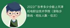 2022广东考多少分能上天津机电职业技术学院（录取分数线、招生人数、位次）