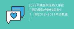 2022年陕西中医药大学在广西的录取分数线是多少？「附2019~2021年分数线」