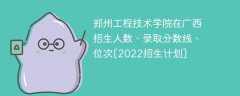 郑州工程技术学院在广西招生人数、录取分数线、位次[2022招生计划]