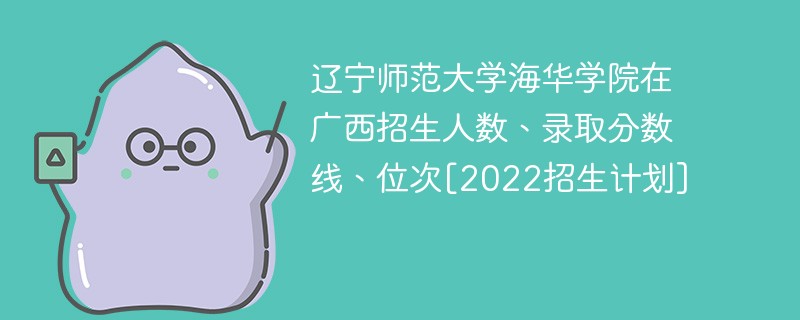 辽宁师范大学海华学院在广西招生人数、录取分数线、位次[2022招生计划]