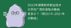 2022年湖南软件职业技术大学在广西的录取分数线是多少？「附2019~2021年分数线」