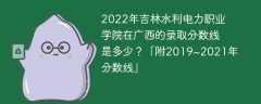 2022年吉林水利电力职业学院在广西的录取分数线是多少？「附2019~2021年分数线」