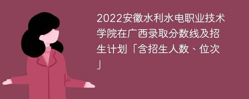 2022安徽水利水电职业技术学院在广西录取分数线及招生计划「含招生人数、位次」