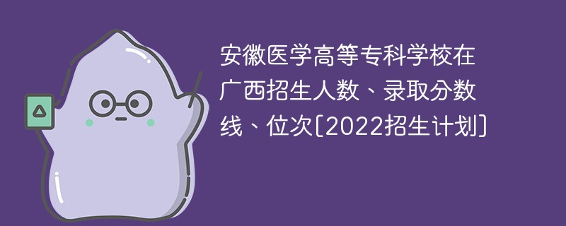 安徽医学高等专科学校在广西招生人数、录取分数线、位次[2022招生计划]