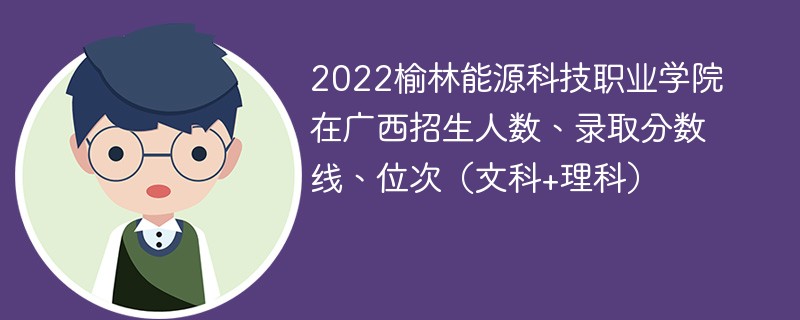 2022榆林能源科技职业学院在广西招生人数、录取分数线、位次（文科+理科）