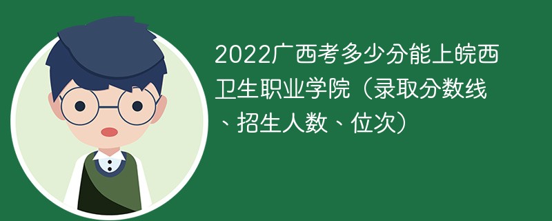 2022广西考多少分能上皖西卫生职业学院（录取分数线、招生人数、位次）