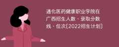 通化医药健康职业学院在广西录取分数线、位次、招生人数[2022招生计划]