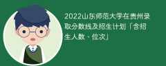 2022山东师范大学在贵州录取分数线及招生计划「含位次、招生人数」