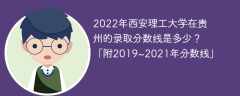 2022年西安理工大学在贵州的录取分数线是多少？「附2019~2021年分数线」