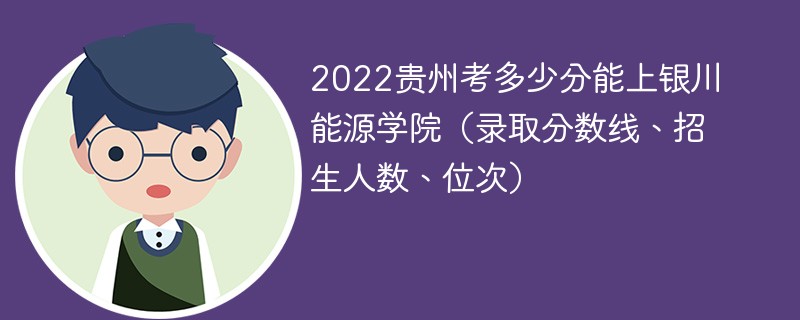 2022贵州考多少分能上银川能源学院（录取分数线、招生人数、位次）