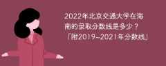 2022年北京交通大学在海南的录取分数线是多少？「附2019~2021年分数线」