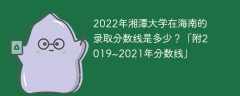 2022年湘潭大学在海南的录取分数线是多少？「附2019~2021年分数线」