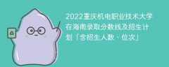 2022重庆机电职业技术大学在海南录取分数线及招生计划「含位次、招生人数」