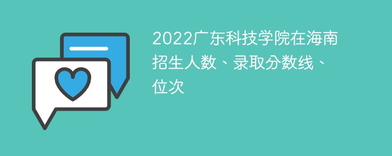 2022廣東科技學院在海南招生人數、錄取分數線、位次