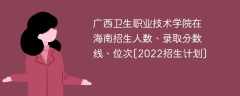 广西卫生职业技术学院在海南录取分数线、位次、招生人数[2022招生计划]