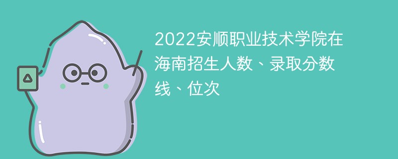 2022安顺职业技术学院在海南招生人数、录取分数线、位次