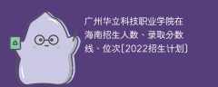 广州华立科技职业学院在海南录取分数线、位次、招生人数[2022招生计划]