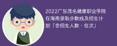 2022广东茂名健康职业学院在海南录取分数线及招生计划「含位次、招生人数」