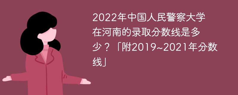2022年中国人民警察大学在河南的录取分数线是多少？「附2019~2021年分数线」