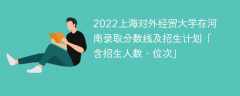 2022上海对外经贸大学在河南录取分数线及招生计划「含招生人数、位次」