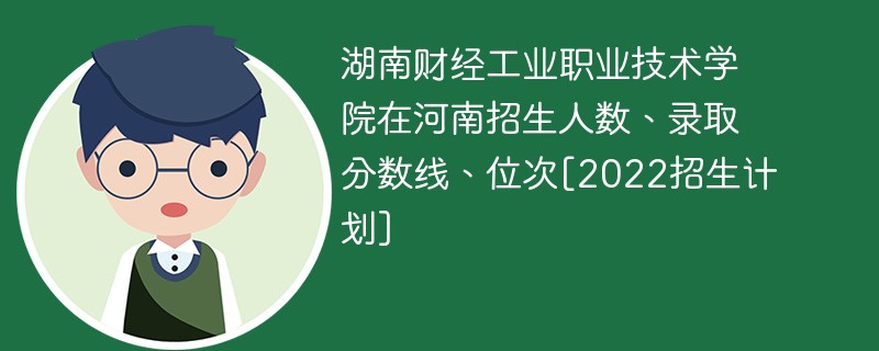 湖南财经工业职业技术学院在河南招生人数、录取分数线、位次[2022招生计划]