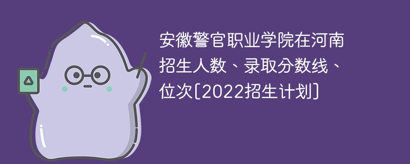 安徽警官职业学院在河南招生人数、录取分数线、位次[2022招生计划]