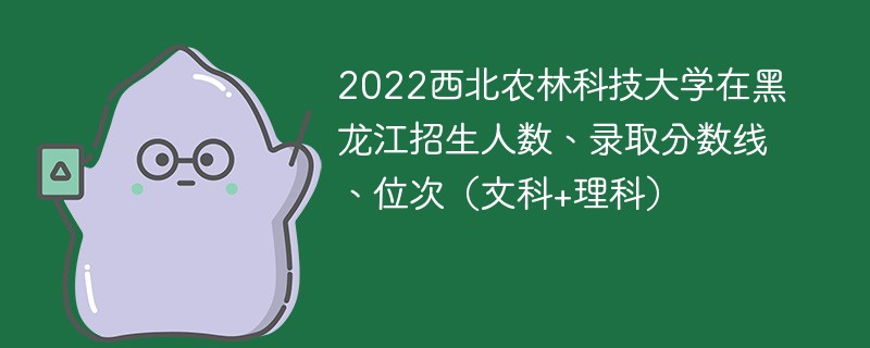 2022西北农林科技大学在黑龙江招生人数、录取分数线、位次（文科+理科）