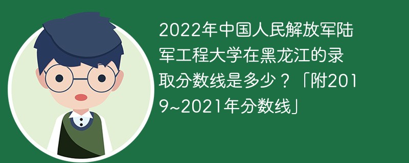 2022年中国人民解放军陆军工程大学在黑龙江的录取分数线是多少？「附2019~2021年分数线」