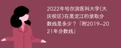 2022年哈尔滨医科大学(大庆校区)在黑龙江的录取分数线是多少？「附2019~2021年分数线」