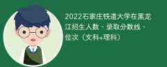 2022石家庄铁道大学在黑龙江录取分数线、位次、招生人数（文科+理科）