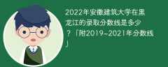 2022年安徽建筑大学在黑龙江的录取分数线是多少？「附2019~2021年分数线」