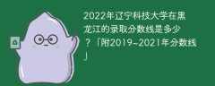 2022年辽宁科技大学在黑龙江的录取分数线是多少？「附2019~2021年分数线」