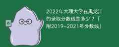 2022年大理大学在黑龙江的录取分数线是多少？「附2019~2021年分数线」