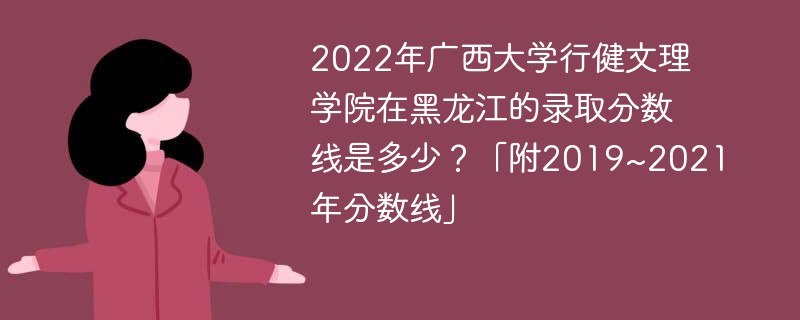 2022年广西大学行健文理学院在黑龙江的录取分数线是多少？「附2019~2021年分数线」