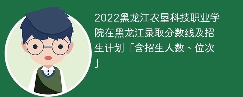 2022黑龙江农垦科技职业学院在黑龙江录取分数线及招生计划「含招生人数、位次」