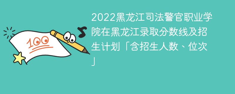 2022黑龙江司法警官职业学院在黑龙江录取分数线及招生计划「含招生人数、位次」