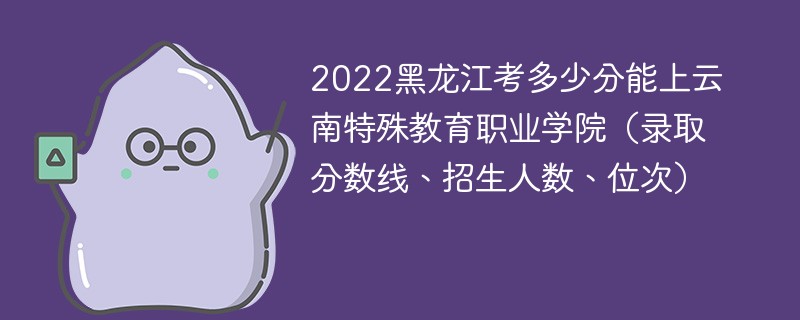 2022黑龙江考多少分能上云南特殊教育职业学院（录取分数线、招生人数、位次）