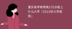 重庆高考物理类235分能上什么大学「2023好大学推荐」