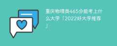 重庆物理类465分能考上什么大学「2023好大学推荐」