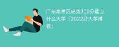 广东高考历史类300分能上什么大学「2023好大学推荐」