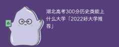 湖北高考300分历史类能上什么大学「2023好大学推荐」