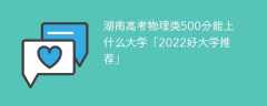 湖南高考物理类500分能上什么大学「2023好大学推荐」