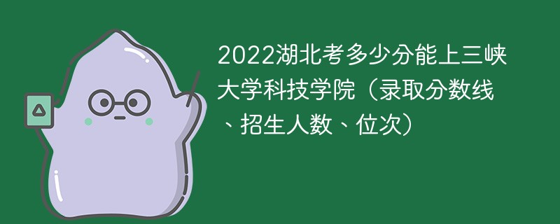 2022湖北考多少分能上三峡大学科技学院（录取分数线、招生人数、位次）