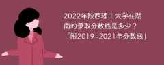 2022年陕西理工大学在湖南的录取分数线是多少？「附2019~2021年分数线」