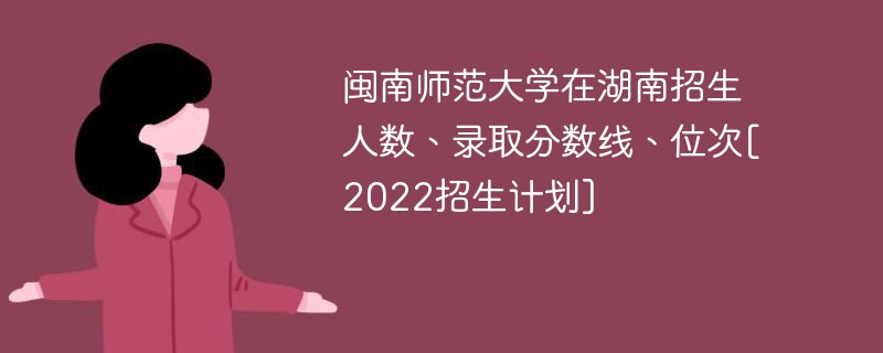 闽南师范大学在湖南招生人数、录取分数线、位次[2022招生计划]